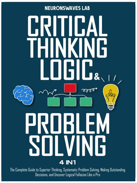 Critical Thinking, Logic & Problem Solving: The Complete Guide to Superior Thinking, Systematic Problem Solving, Making Outstanding Decisions, and Uncover Logical Fallacies Like a Pro