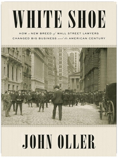 White Shoe: How a New Breed of Wall Street Lawyers Changed Big Business--and the American Century
